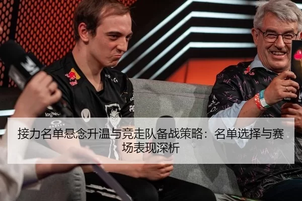 接力名单悬念升温与竞走队备战策略：名单选择与赛场表现深析