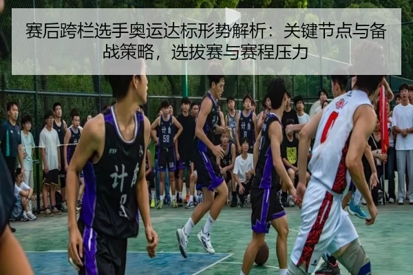 赛后跨栏选手奥运达标形势解析：关键节点与备战策略，选拔赛与赛程压力