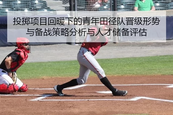 投掷项目回暖下的青年田径队晋级形势与备战策略分析与人才储备评估