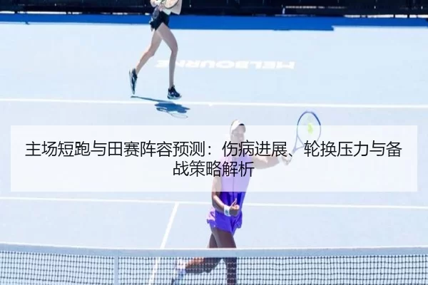 主场短跑与田赛阵容预测：伤病进展、轮换压力与备战策略解析